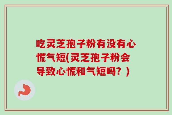 吃灵芝孢子粉有没有心慌气短(灵芝孢子粉会导致心慌和气短吗？)-第1张图片-卓越灵芝孢子粉