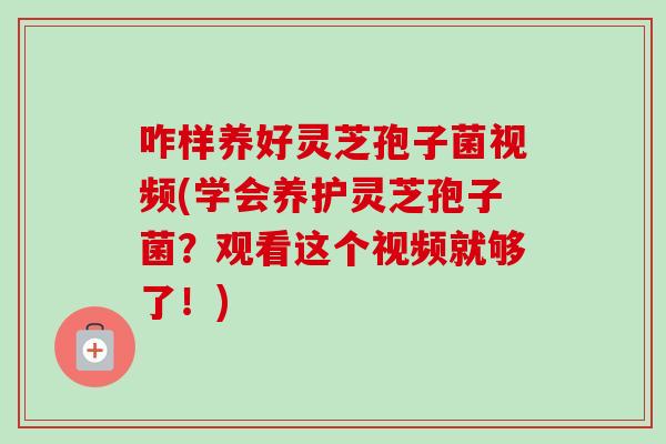 咋样养好灵芝孢子菌视频(学会养护灵芝孢子菌？观看这个视频就够了！)-第1张图片-卓越灵芝孢子粉