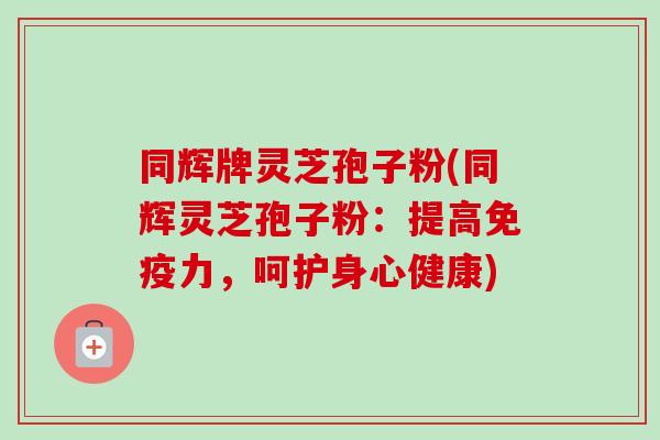 同辉牌灵芝孢子粉(同辉灵芝孢子粉:提高免疫力,呵护身心健康)-第1张图片-卓越灵芝孢子粉 同辉牌灵芝孢子粉(同辉灵芝孢子粉:提高免疫力,呵护身心健康)-第1张图片-卓越灵芝孢子粉