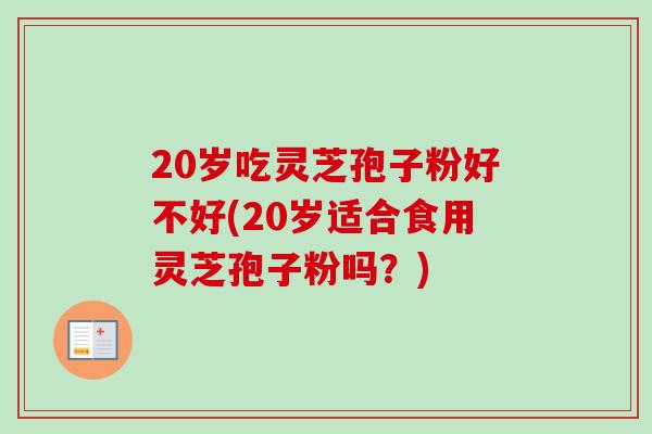 20岁吃灵芝孢子粉好不好(20岁适合食用灵芝孢子粉吗?)-第1张图片-卓越灵芝孢子粉 20岁吃灵芝孢子粉好不好(20岁适合食用灵芝孢子粉吗?)-第1张图片-卓越灵芝孢子粉