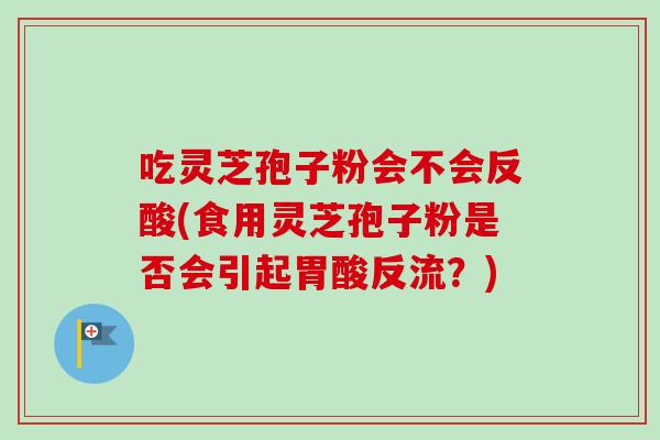 吃灵芝孢子粉会不会反酸(食用灵芝孢子粉是否会引起胃酸反流?)-第1张图片-卓越灵芝孢子粉 吃灵芝孢子粉会不会反酸(食用灵芝孢子粉是否会引起胃酸反流?)-第1张图片-卓越灵芝孢子粉
