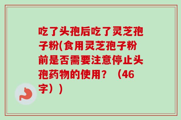 吃了头孢后吃了灵芝孢子粉(食用灵芝孢子粉前是否需要注意停止头孢药物的使用?(46字))-第1张图片-卓越灵芝孢子粉 吃了头孢后吃了灵芝孢子粉(食用灵芝孢子粉前是否需要注意停止头孢药物的使用?(46字))-第1张图片-卓越灵芝孢子粉