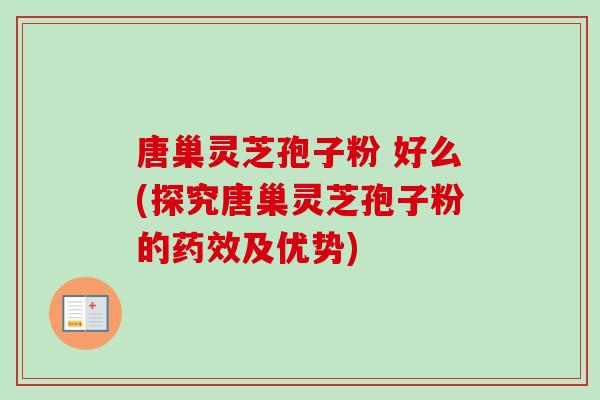唐巢灵芝孢子粉 好么(探究唐巢灵芝孢子粉的药效及优势)-第1张图片-卓越灵芝孢子粉