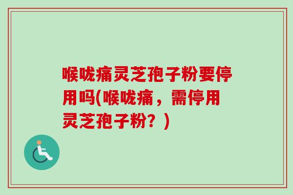 喉咙痛灵芝孢子粉要停用吗(喉咙痛，需停用灵芝孢子粉？)-第1张图片-卓越灵芝孢子粉