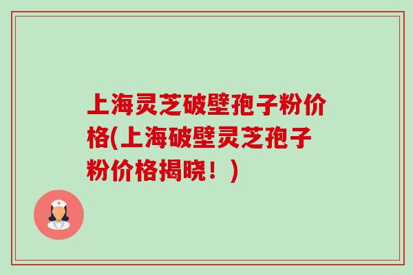 上海灵芝破壁孢子粉价格(上海破壁灵芝孢子粉价格揭晓！)-第1张图片-卓越灵芝孢子粉
