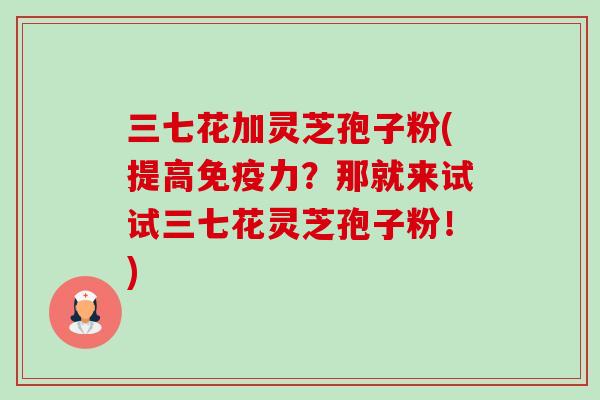 三七花加灵芝孢子粉(提高免疫力?那就来试试三七花灵芝孢子粉!)-第1张图片-卓越灵芝孢子粉 三七花加灵芝孢子粉(提高免疫力?那就来试试三七花灵芝孢子粉!)-第1张图片-卓越灵芝孢子粉