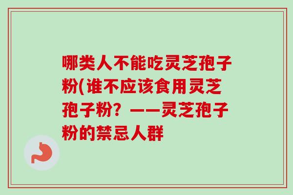 哪类人不能吃灵芝孢子粉(谁不应该食用灵芝孢子粉？——灵芝孢子粉的禁忌人群-第1张图片-卓越灵芝孢子粉