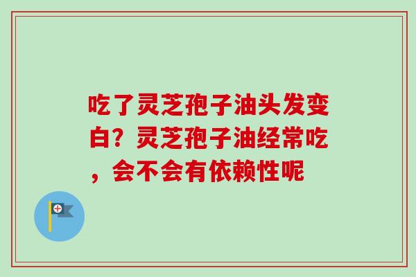 吃了灵芝孢子油头发变白?灵芝孢子油经常吃,会不会有依赖性呢-第1张图片-卓越灵芝孢子粉 吃了灵芝孢子油头发变白?灵芝孢子油经常吃,会不会有依赖性呢-第1张图片-卓越灵芝孢子粉