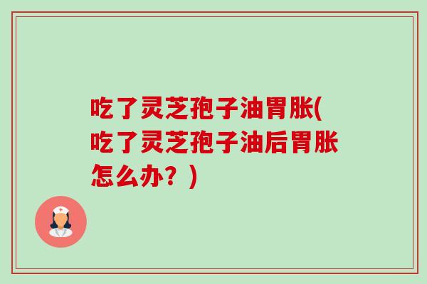 吃了灵芝孢子油胃胀(吃了灵芝孢子油后胃胀怎么办?)-第1张图片-卓越灵芝孢子粉 吃了灵芝孢子油胃胀(吃了灵芝孢子油后胃胀怎么办?)-第1张图片-卓越灵芝孢子粉