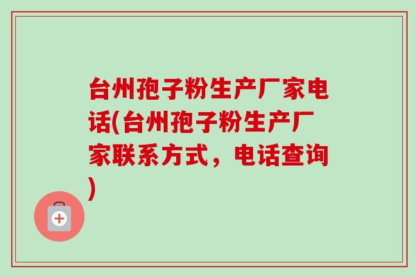 台州孢子粉生产厂家电话(台州孢子粉生产厂家联系方式,电话查询)-第1张图片-卓越灵芝孢子粉 台州孢子粉生产厂家电话(台州孢子粉生产厂家联系方式,电话查询)-第1张图片-卓越灵芝孢子粉