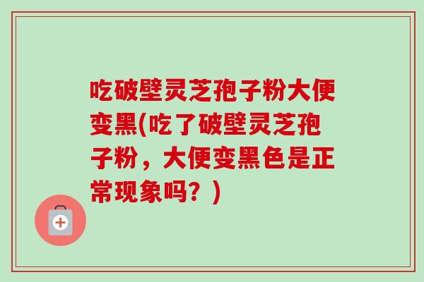 吃破壁灵芝孢子粉大便变黑(吃了破壁灵芝孢子粉,大便变黑色是正常现象吗?)-第1张图片-卓越灵芝孢子粉 吃破壁灵芝孢子粉大便变黑(吃了破壁灵芝孢子粉,大便变黑色是正常现象吗?)-第1张图片-卓越灵芝孢子粉