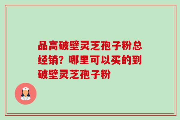 品高破壁灵芝孢子粉总经销?哪里可以买的到破壁灵芝孢子粉-第1张图片-卓越灵芝孢子粉 品高破壁灵芝孢子粉总经销?哪里可以买的到破壁灵芝孢子粉-第1张图片-卓越灵芝孢子粉