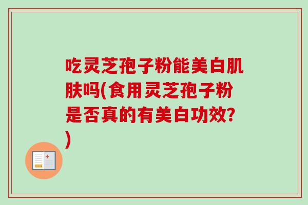 吃灵芝孢子粉能美白肌肤吗(食用灵芝孢子粉是否真的有美白功效?)-第1张图片-卓越灵芝孢子粉 吃灵芝孢子粉能美白肌肤吗(食用灵芝孢子粉是否真的有美白功效?)-第1张图片-卓越灵芝孢子粉