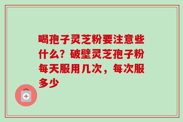 喝孢子灵芝粉要注意些什么?破壁灵芝孢子粉每天服用几次,每次服多少-第1张图片-卓越灵芝孢子粉 喝孢子灵芝粉要注意些什么?破壁灵芝孢子粉每天服用几次,每次服多少-第1张图片-卓越灵芝孢子粉