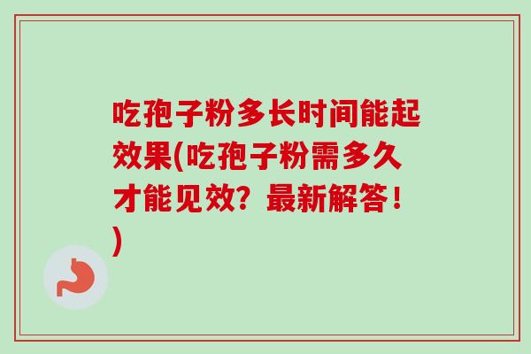 吃孢子粉多长时间能起效果(吃孢子粉需多久才能见效?最新解答!)-第1张图片-卓越灵芝孢子粉 吃孢子粉多长时间能起效果(吃孢子粉需多久才能见效?最新解答!)-第1张图片-卓越灵芝孢子粉