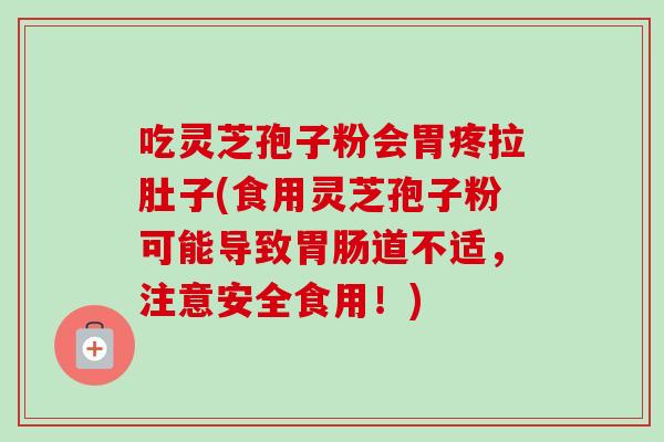 吃灵芝孢子粉会胃疼拉肚子(食用灵芝孢子粉可能导致胃肠道不适，注意安全食用！)-第1张图片-卓越灵芝孢子粉