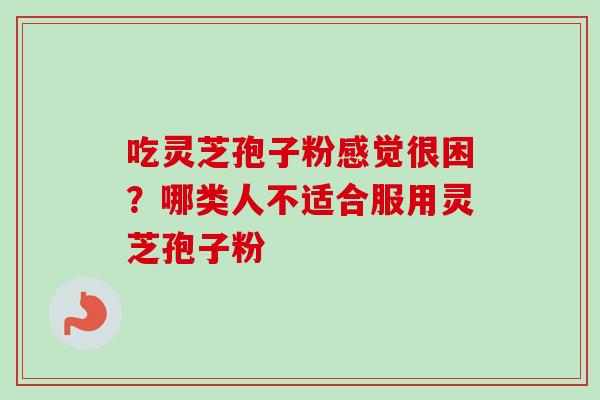 吃灵芝孢子粉感觉很困?哪类人不适合服用灵芝孢子粉-第1张图片-卓越灵芝孢子粉 吃灵芝孢子粉感觉很困?哪类人不适合服用灵芝孢子粉-第1张图片-卓越灵芝孢子粉