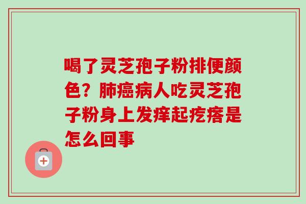 喝了灵芝孢子粉排便颜色？肺癌病人吃灵芝孢子粉身上发痒起疙瘩是怎么回事-第1张图片-卓越灵芝孢子粉