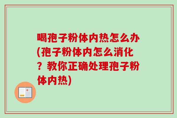 喝孢子粉体内热怎么办(孢子粉体内怎么消化？教你正确处理孢子粉体内热)-第1张图片-卓越灵芝孢子粉