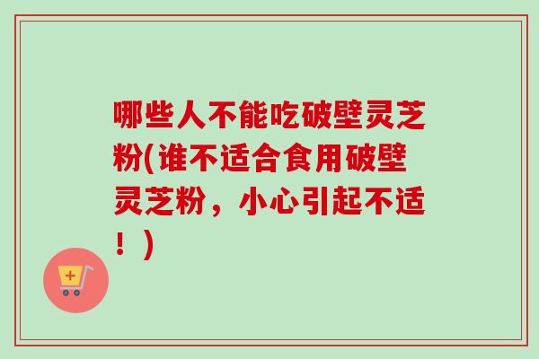 哪些人不能吃破壁灵芝粉(谁不适合食用破壁灵芝粉,小心引起不适!)-第1张图片-卓越灵芝孢子粉 哪些人不能吃破壁灵芝粉(谁不适合食用破壁灵芝粉,小心引起不适!)-第1张图片-卓越灵芝孢子粉