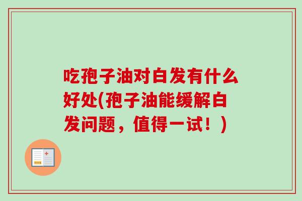 吃孢子油对白发有什么好处(孢子油能缓解白发问题,值得一试!)-第1张图片-卓越灵芝孢子粉 吃孢子油对白发有什么好处(孢子油能缓解白发问题,值得一试!)-第1张图片-卓越灵芝孢子粉
