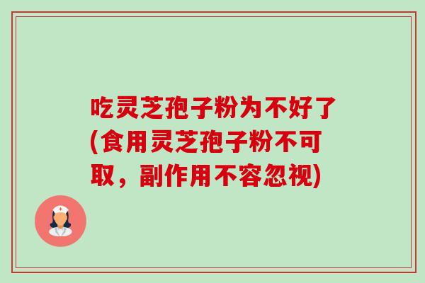 吃灵芝孢子粉为不好了(食用灵芝孢子粉不可取,副作用不容忽视)-第1张图片-卓越灵芝孢子粉 吃灵芝孢子粉为不好了(食用灵芝孢子粉不可取,副作用不容忽视)-第1张图片-卓越灵芝孢子粉