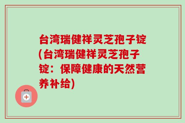 台湾瑞健祥灵芝孢子锭(台湾瑞健祥灵芝孢子锭：保障健康的天然营养补给)-第1张图片-卓越灵芝孢子粉