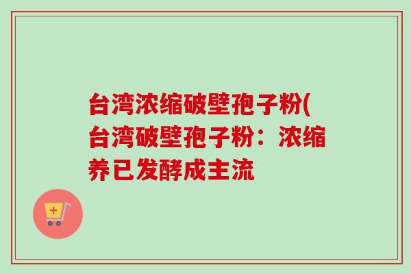 台湾浓缩破壁孢子粉(台湾破壁孢子粉:浓缩养已发酵成主流-第1张图片-卓越灵芝孢子粉 台湾浓缩破壁孢子粉(台湾破壁孢子粉:浓缩养已发酵成主流-第1张图片-卓越灵芝孢子粉