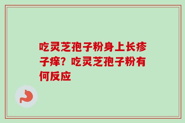 吃灵芝孢子粉身上长疹子痒?吃灵芝孢子粉有何反应-第1张图片-卓越灵芝孢子粉 吃灵芝孢子粉身上长疹子痒?吃灵芝孢子粉有何反应-第1张图片-卓越灵芝孢子粉