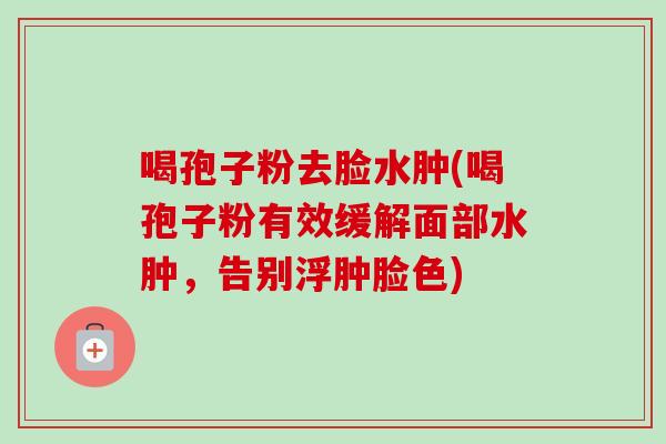 喝孢子粉去脸水肿(喝孢子粉有效缓解面部水肿，告别浮肿脸色)-第1张图片-卓越灵芝孢子粉
