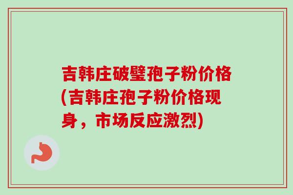 吉韩庄破璧孢子粉价格(吉韩庄孢子粉价格现身,市场反应激烈)-第1张图片-卓越灵芝孢子粉 吉韩庄破璧孢子粉价格(吉韩庄孢子粉价格现身,市场反应激烈)-第1张图片-卓越灵芝孢子粉