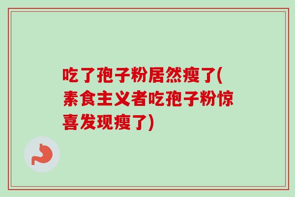 吃了孢子粉居然瘦了(素食主义者吃孢子粉惊喜发现瘦了)-第1张图片-卓越灵芝孢子粉 吃了孢子粉居然瘦了(素食主义者吃孢子粉惊喜发现瘦了)-第1张图片-卓越灵芝孢子粉