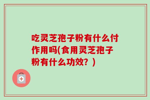 吃灵芝孢子粉有什么付作用吗(食用灵芝孢子粉有什么功效?)-第1张图片-卓越灵芝孢子粉 吃灵芝孢子粉有什么付作用吗(食用灵芝孢子粉有什么功效?)-第1张图片-卓越灵芝孢子粉
