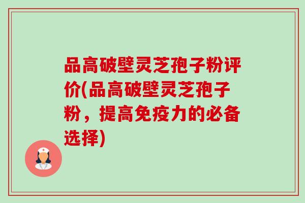 品高破壁灵芝孢子粉评价(品高破壁灵芝孢子粉,提高免疫力的必备选择)-第1张图片-卓越灵芝孢子粉 品高破壁灵芝孢子粉评价(品高破壁灵芝孢子粉,提高免疫力的必备选择)-第1张图片-卓越灵芝孢子粉
