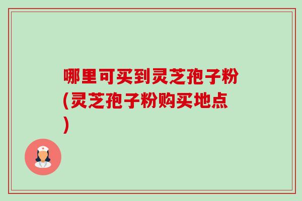 哪里可买到灵芝孢子粉(灵芝孢子粉购买地点)-第1张图片-卓越灵芝孢子粉 哪里可买到灵芝孢子粉(灵芝孢子粉购买地点)-第1张图片-卓越灵芝孢子粉