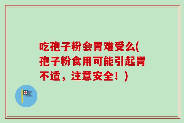 吃孢子粉会胃难受么(孢子粉食用可能引起胃不适，注意安全！)-第1张图片-卓越灵芝孢子粉
