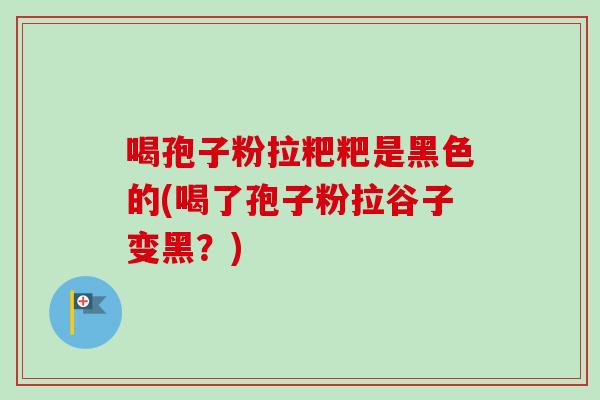 喝孢子粉拉粑粑是黑色的(喝了孢子粉拉谷子变黑?)-第1张图片-卓越灵芝孢子粉 喝孢子粉拉粑粑是黑色的(喝了孢子粉拉谷子变黑?)-第1张图片-卓越灵芝孢子粉