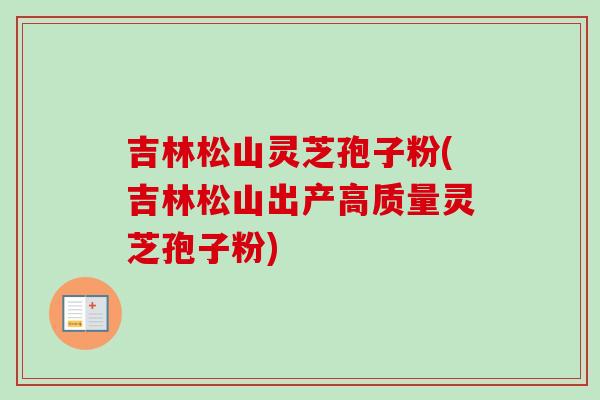 吉林松山灵芝孢子粉(吉林松山出产高质量灵芝孢子粉)-第1张图片-卓越灵芝孢子粉