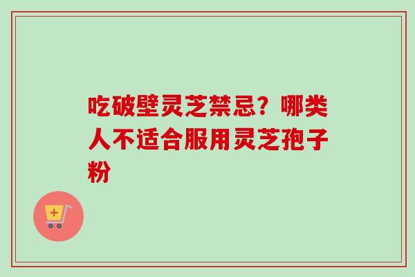 吃破壁灵芝禁忌？哪类人不适合服用灵芝孢子粉-第1张图片-卓越灵芝孢子粉