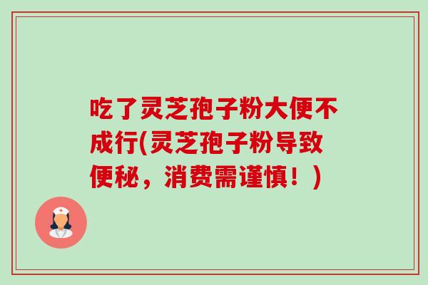 吃了灵芝孢子粉大便不成行(灵芝孢子粉导致便秘,消费需谨慎!)-第1张图片-卓越灵芝孢子粉 吃了灵芝孢子粉大便不成行(灵芝孢子粉导致便秘,消费需谨慎!)-第1张图片-卓越灵芝孢子粉