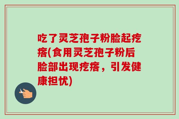 吃了灵芝孢子粉脸起疙瘩(食用灵芝孢子粉后脸部出现疙瘩,引发健康担忧)-第1张图片-卓越灵芝孢子粉 吃了灵芝孢子粉脸起疙瘩(食用灵芝孢子粉后脸部出现疙瘩,引发健康担忧)-第1张图片-卓越灵芝孢子粉