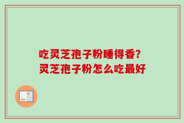 吃灵芝孢子粉睡得香?灵芝孢子粉怎么吃最好-第1张图片-卓越灵芝孢子粉 吃灵芝孢子粉睡得香?灵芝孢子粉怎么吃最好-第1张图片-卓越灵芝孢子粉