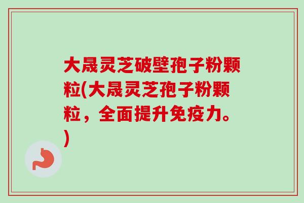 大晟灵芝破壁孢子粉颗粒(大晟灵芝孢子粉颗粒,全面提升免疫力。)-第1张图片-卓越灵芝孢子粉 大晟灵芝破壁孢子粉颗粒(大晟灵芝孢子粉颗粒,全面提升免疫力。)-第1张图片-卓越灵芝孢子粉