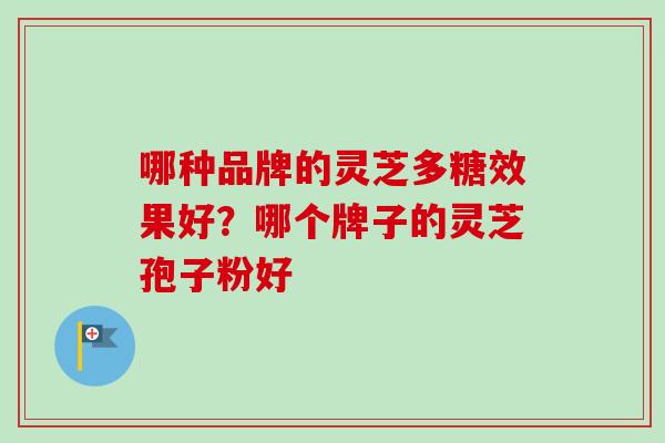 哪种品牌的灵芝多糖效果好?哪个牌子的灵芝孢子粉好-第1张图片-卓越灵芝孢子粉 哪种品牌的灵芝多糖效果好?哪个牌子的灵芝孢子粉好-第1张图片-卓越灵芝孢子粉