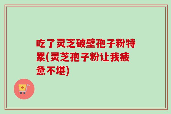 吃了灵芝破壁孢子粉特累(灵芝孢子粉让我疲惫不堪)-第1张图片-卓越灵芝孢子粉