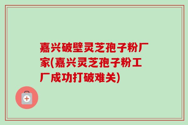嘉兴破壁灵芝孢子粉厂家(嘉兴灵芝孢子粉工厂成功打破难关)-第1张图片-卓越灵芝孢子粉 嘉兴破壁灵芝孢子粉厂家(嘉兴灵芝孢子粉工厂成功打破难关)-第1张图片-卓越灵芝孢子粉