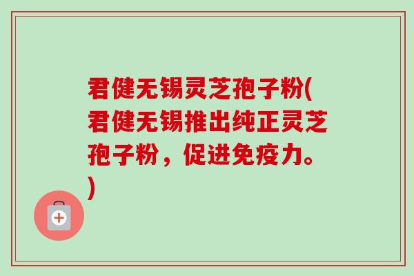 君健无锡灵芝孢子粉(君健无锡推出纯正灵芝孢子粉，促进免疫力。)-第1张图片-卓越灵芝孢子粉