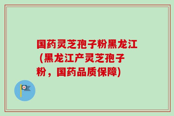 国药灵芝孢子粉黑龙江 (黑龙江产灵芝孢子粉，国药品质保障)-第1张图片-卓越灵芝孢子粉