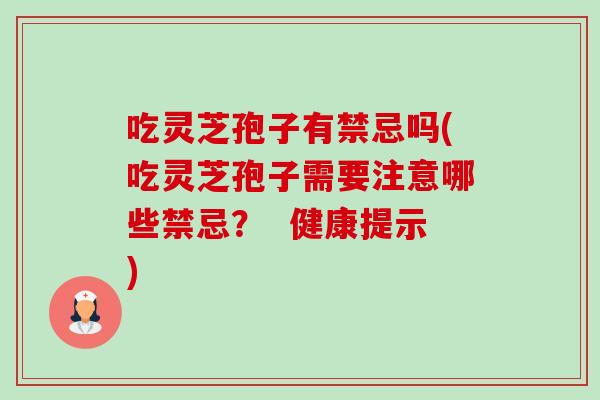吃灵芝孢子有禁忌吗(吃灵芝孢子需要注意哪些禁忌? 健康提示)-第1张图片-卓越灵芝孢子粉 吃灵芝孢子有禁忌吗(吃灵芝孢子需要注意哪些禁忌? 健康提示)-第1张图片-卓越灵芝孢子粉