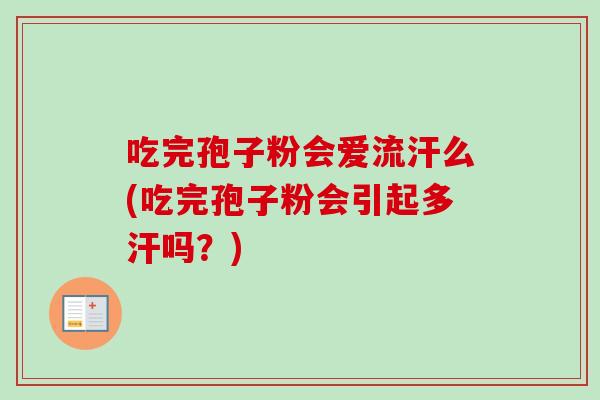吃完孢子粉会爱流汗么(吃完孢子粉会引起多汗吗？)-第1张图片-卓越灵芝孢子粉